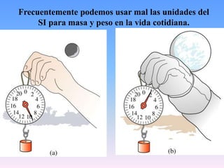 Frecuentemente podemos usar mal las unidades del
SI para masa y peso en la vida cotidiana.
 