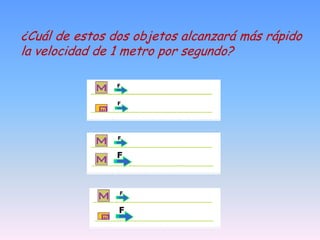 ¿Cuál de estos dos objetos alcanzará más rápido
la velocidad de 1 metro por segundo?
 