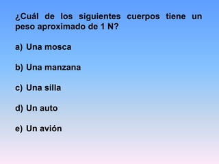 ¿Cuál de los siguientes cuerpos tiene un
peso aproximado de 1 N?
a) Una mosca
b) Una manzana
c) Una silla
d) Un auto
e) Un avión
 