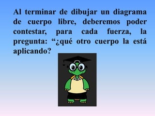 Al terminar de dibujar un diagrama
de cuerpo libre, deberemos poder
contestar, para cada fuerza, la
pregunta: “¿qué otro cuerpo la está
aplicando?
 