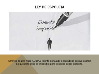 Ley de espoletaA través de una frase ADIDAS intenta persuadir a su público de que escribaLo que para ellos es imposible para después poder ejercerlo.