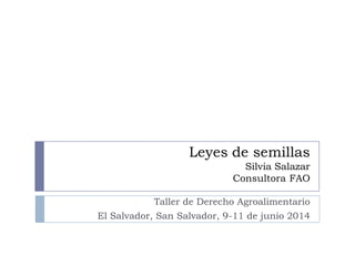 Leyes de semillas
Silvia Salazar
Consultora FAO
Taller de Derecho Agroalimentario
El Salvador, San Salvador, 9-11 de junio 2014
 