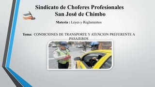 Sindicato de Choferes Profesionales
San José de Chimbo
Materia : Leyes y Reglamentos
Tema: CONDICIONES DE TRANSPORTE Y ATENCION PREFERENTE A
PASAJEROS
 