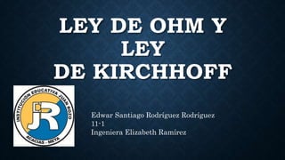 LEY DE OHM Y
LEY
DE KIRCHHOFF
Edwar Santiago Rodríguez Rodríguez
11-1
Ingeniera Elizabeth Ramírez
 