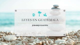 LEYES EN GUATEMALA
JERARQUIZACIÓN
 