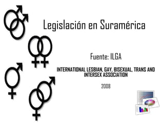 Legislación en Suramérica Fuente: ILGA  INTERNATIONAL LESBIAN, GAY, BISEXUAL, TRANS AND INTERSEX ASSOCIATION 2008 