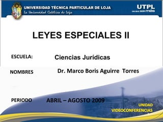 LEYES ESPECIALES II

ESCUELA:      Ciencias Jurídicas

NOMBRES        Dr. Marco Boris Aguirre Torres



PERIODO     ABRIL – AGOSTO 2009

                                                1
 