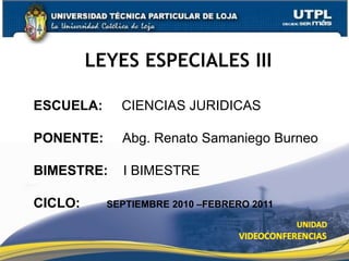 LEYES ESPECIALES III
1
ESCUELA: CIENCIAS JURIDICAS
PONENTE: Abg. Renato Samaniego Burneo
BIMESTRE: I BIMESTRE
CICLO: SEPTIEMBRE 2010 –FEBRERO 2011
 