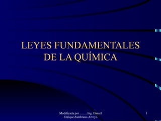 LEYES FUNDAMENTALES DE LA QUÍMICA Modificada por ..........Ing. Daniel Enrique Zambrano Arroyo 