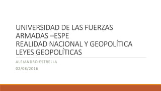 UNIVERSIDAD DE LAS FUERZAS
ARMADAS –ESPE
REALIDAD NACIONAL Y GEOPOLÍTICA
LEYES GEOPOLÍTICAS
ALEJANDRO ESTRELLA
02/08/2016
 
