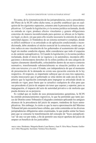 EL NUEVO CONCEPTO DE “LEYES AUTOAPLICATIVAS” 445
En suma, de la sistematización de las jurisprudencias, tesis y precedentes
del Pleno de la SCJN sobre dicho tema, es posible establecer que en cual-
quiera de los siguientes supuestos, estamos ante la presencia de leyes autoa-
plicativas: 1) Cuando la legislación y/o la norma jurídica reclamada, desde
su entrada en vigor, produce efectos vinculantes y genera obligaciones
concretas de manera incondicionada para quienes se ubican en la hipóte-
sis legal, es decir, sin que para ello resulte necesario la emisión de acto de
autoridad alguno; 2) Tratándose de un sistema normativo complejo, donde
es difícil establecer si su articulado es de aplicación condicionada o incon-
dicionada, debe atenderse al núcleo esencial de la estructura, siendo que, si
éste radica en una vinculación de los gobernados al acatamiento del cuerpo
legal sin mediar condición alguna, debe considerarse que todo el esquema
es de carácter autoaplicativo; 3) Cuando la legislación y/o la norma jurídica
reclamada, desde el inicio de su vigencia y en automático, incorpora obli-
gaciones o desincorpora derechos de la esfera jurídica de una categoría de
sujetos claramente identificable, colocándolos dentro de un nuevo contexto
normativo, transformando substancialmente su situación jurídica en rela-
ción con terceros y/o con el Estado, con independencia de que al momento
de presentación de la demanda no exista una ejecución concreta de la ley
respectiva. Al respecto, es importante subrayar que en esos tres supuestos,
resulta innecesario que el gobernado se sitúe dentro de cada una de las hi-
pótesis que la legislación contempla para impugnar su articulado desde su
entrada en vigor, pues basta que se actualice cualquiera de ellas para que
sea procedente el juicio de amparo sin tener que esperar y soportar, para su
impugnación, el impacto del acto de autoridad privativo o de molestia que
pueda dictarse en su perjuicio.
Es verdad que en medio de esos pronunciamientos garantistas, la SCJN
ha emitido pronunciamientos regresivos, lo que ha permitido que tanto jue-
ces de Distrito como Tribunales Colegiados continúen aplicando los antiguos
alcances de la procedencia del juicio de amparo, tratándose de leyes autoa-
plicativas. Sin embargo, lo cierto es que la nueva aproximación del Máximo
Tribunal del país encuentra bases sólidas, que están contenidas en las diversas
jurisprudencias obligatorias antes examinadas, lo que podría sentar las bases
para que se consume la transformación del concepto de “leyes autoaplicati-
vas” de una vez por todas, a fin de permitir una mayor apertura del juicio de
amparo en beneficio de los justiciables.
nueve votos. Disidentes: Margarita Beatriz Luna Ramos y Juan N. Silva Meza. Ponente: Guiller-
mo I. Ortiz Mayagoitia. Secretaria: Verónica Nava Ramírez.
 