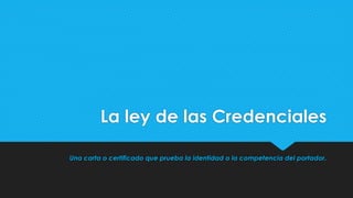 La ley de las Credenciales
Una carta o certificado que prueba la identidad o la competencia del portador.
 