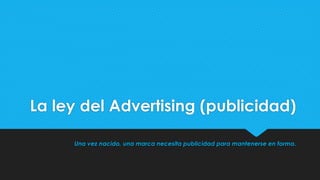 La ley del Advertising (publicidad)
Una vez nacido, una marca necesita publicidad para mantenerse en forma.
 