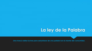 La ley de la Palabra
Una marca debe luchar para adueñarse de una palabra en la mente del consumidor.
 
