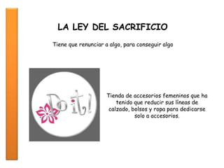 LA LEY DEL SACRIFICIO
Tiene que renunciar a algo, para conseguir algo
Tienda de accesorios femeninos que ha
tenido que reducir sus líneas de
calzado, bolsos y ropa para dedicarse
solo a accesorios.
 
