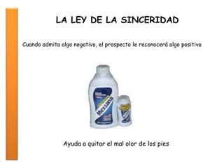 LA LEY DE LA SINCERIDAD
Cuando admita algo negativo, el prospecto le reconocerá algo positivo
Ayuda a quitar el mal olor de los pies
 
