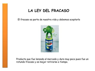 LA LEY DEL FRACASO
El fracaso es parte de nuestra vida y debemos aceptarlo
Producto que fue lanzado al mercado y duro muy poco pues fue un
rotundo fracaso y es mejor retirarse a tiempo.
 