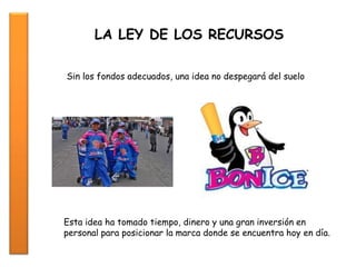 LA LEY DE LOS RECURSOS
Sin los fondos adecuados, una idea no despegará del suelo
Esta idea ha tomado tiempo, dinero y una gran inversión en
personal para posicionar la marca donde se encuentra hoy en día.
 