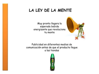 LA LEY DE LA MENTE
Muy pronto llegara la
esperada bebida
energizante que revoluciona
tu mente
Publicidad en diferentes medios de
comunicación antes de que el producto llegue
a las tiendas
 