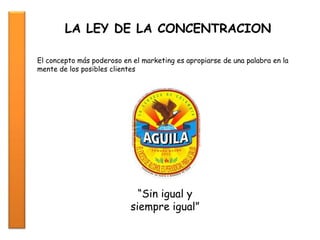 LA LEY DE LA CONCENTRACION
El concepto más poderoso en el marketing es apropiarse de una palabra en la
mente de los posibles clientes
“Sin igual y
siempre igual”
 
