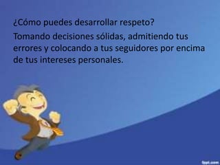 ¿Cómo puedes desarrollar respeto?
Tomando decisiones sólidas, admitiendo tus
errores y colocando a tus seguidores por encima
de tus intereses personales.
 