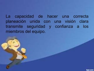 La capacidad de hacer una correcta
planeación unida con una visión clara
transmite seguridad y confianza a los
miembros del equipo.
 