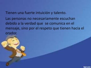 Tienen una fuerte intuición y talento.
Las personas no necesariamente escuchan
debido a la verdad que se comunica en el
mensaje, sino por el respeto que tienen hacia el
orador.
 
