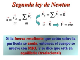 Segunda ley de Newton
                     FR = ∑ Fi = 0
   FR ∑ Fi
a=   =
   m   m              a=0       V = cte


Si la fuerza resultante que actúa sobre la
partícula se anula, entonces el cuerpo se
  mueve con MRU y se dice que está en
         equilibrio (traslacional)
 