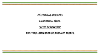 COLEGIO LAS AMÉRICAS
ASIGNATURA: FÍSICA
“LEYES DE NEWTON”
PROFESOR: JUAN RODRIGO MORALES TORRES
 