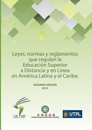 Leyes, normas y reglamentos
que regulan la
Educación Superior
a Distancia y en Línea
en América Latina y el Caribe.
SEGUNDA EDICIÓN
2014 AnexoAnexo
Leyes,Normas,
Reglamentos
Leyes,Normas,
Reglamentos
PresentaciónPresentaciónPrólogoPrólogoÍndiceÍndice
 