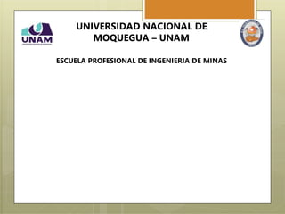 UNIVERSIDAD NACIONAL DE
MOQUEGUA – UNAM
ESCUELA PROFESIONAL DE INGENIERIA DE MINAS
 