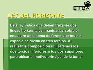 LEY DEL HORIZONTE
Esta ley indica que deben trazarse dos
líneas horizontales imaginarias sobre el
encuadre de la toma de f...