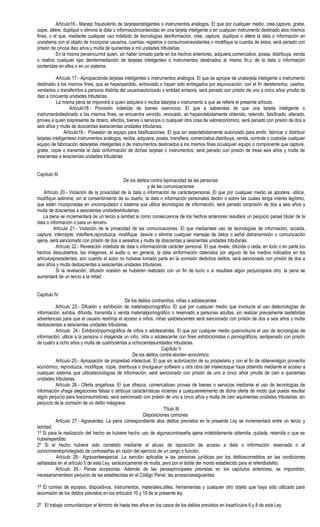 Artículo16.- Manejo fraudulento de tarjetasinteligentes o instrumentos análogos. El que por cualquier medio, cree,capture, grabe,
copie, altere, duplique o elimine la data o informacióncontenidas en una tarjeta inteligente o en cualquier instrumento destinado alos mismos
fines; o el que, mediante cualquier uso indebido de tecnologías deinformación, cree, capture, duplique o altere la data o información en
unsistema con el objeto de incorporar usuarios, cuentas, registros o consumosinexistentes o modifique la cuantía de éstos, será penado con
prisión de cincoa diez años y multa de quinientas a mil unidades tributarias.
           En la misma penaincurrirá quien, sin haber tomado parte en los hechos anteriores, adquiera,comercialice, posea, distribuya, venda
o realice cualquier tipo deintermediación de tarjetas inteligentes o instrumentos destinados al mismo fin,o de la data o información
contenidas en ellos o en un sistema.

           Artículo 17.- Apropiaciónde tarjetas inteligentes o instrumentos análogos. El que se apropie de unatarjeta inteligente o instrumento
destinado a los mismos fines, que se hayanperdido, extraviado o hayan sido entregados por equivocación, con el fin deretenerlos, usarlos,
venderlos o transferirlos a persona distinta del usuarioautorizado o entidad emisora, será penado con prisión de uno a cinco años ymulta de
diez a cincuenta unidades tributarias.
           La misma pena se impondrá a quien adquiera o reciba latarjeta o instrumento a que se refiere el presente artículo.
                   Artículo18.- Provisión indebida de bienes oservicios. El que a sabiendas de que una tarjeta inteligente o
instrumentodestinado a los mismos fines, se encuentra vencido, revocado, se hayaindebidamente obtenido, retenido, falsificado, alterado,
provea a quien lospresente de dinero, efectos, bienes o servicios o cualquier otra cosa de valoreconómico, será penado con prisión de dos a
seis años y multa de doscientas aseiscientas unidades tributarias.
                Artículo19.- Posesión de equipo para falsificaciones. El que sin estardebidamente autorizado para emitir, fabricar o distribuir
tarjetas inteligenteso instrumentos análogos, reciba, adquiera, posea, transfiera, comercialice,distribuya, venda, controle o custodie cualquier
equipo de fabricación detarjetas inteligentes o de instrumentos destinados a los mismos fines ocualquier equipo o componente que capture,
grabe, copie o transmita la data oinformación de dichas tarjetas o instrumentos, será penado con prisión de tresa seis años y multa de
trescientas a seiscientas unidades tributarias.


Capítulo III
                                              De los delitos contra laprivacidad de las personas
                                                           y de las comunicaciones
    Artículo 20.- Violación de la privacidad de la data o información de carácterpersonal. El que por cualquier medio se apodere, utilice,
modifique oelimine, sin el consentimiento de su dueño, la data o información personales deotro o sobre las cuales tenga interés legítimo,
que estén incorporadas en uncomputador o sistema que utilice tecnologías de información, será penado conprisión de dos a seis años y
multa de doscientas a seiscientas unidadestributarias.
    La pena se incrementará de un tercio a lamitad si como consecuencia de los hechos anteriores resultare un perjuicio parael titular de la
data o información o para un tercero.
         Artículo 21.- Violación de la privacidad de las comunicaciones. El que medianteel uso de tecnologías de información, acceda,
capture, intercepte, interfiera,reproduzca, modifique, desvíe o elimine cualquier mensaje de datos o señal detransmisión o comunicación
ajena, será sancionado con prisión de dos a seisaños y multa de doscientas a seiscientas unidades tributarias.
           Artículo 22.- Revelación indebida de data o informaciónde carácter personal. El que revele, difunda o ceda, en todo o en parte,los
hechos descubiertos, las imágenes, el audio o, en general, la data oinformación obtenidos por alguno de los medios indicados en los
artículosprecedentes, aún cuando el autor no hubiese tomado parte en la comisión dedichos delitos, será sancionado con prisión de dos a
seis años y multa dedoscientas a seiscientas unidades tributarias.
           Si la revelación, difusión ocesión se hubieren realizado con un fin de lucro o si resultare algún perjuiciopara otro, la pena se
aumentará de un tercio a la mitad.


Capítulo IV
                                               De los delitos contraniños, niñas o adolescentes
           Artículo 23.- Difusión o exhibición de materialpornográfico. El que por cualquier medio que involucre el uso detecnologías de
información, exhiba, difunda, transmita o venda materialpornográfico o reservado a personas adultas, sin realizar previamente lasdebidas
advertencias para que el usuario restrinja el acceso a niños, niñas yadolescentes será sancionado con prisión de dos a seis años y multa
dedoscientas a seiscientas unidades tributarias.
           Artículo 24.- Exhibiciónpornográfica de niños o adolescentes. El que por cualquier medio queinvolucre el uso de tecnologías de
información, utilice a la persona o imagende un niño, niña o adolescente con fines exhibicionistas o pornográficos, serápenado con prisión
de cuatro a ocho años y multa de cuatrocientas a ochocientasunidades tributarias.
                                                                   Capítulo V
                                                   De los delitos contra elorden económico
           Artículo 25.- Apropiación de propiedad intelectual. El que sin autorización de su propietario y con el fin de obteneralgún provecho
económico, reproduzca, modifique, copie, distribuya o divulgueun software u otra obra del intelectoque haya obtenido mediante el acceso a
cualquier sistema que utilicetecnologías de información, será sancionado con prisión de uno a cinco años ymulta de cien a quinientas
unidades tributarias.
           Artículo 26.- Oferta engañosa. El que ofrezca, comercialiceo provea de bienes o servicios mediante el uso de tecnologías de
información yhaga alegaciones falsas o atribuya características inciertas a cualquierelemento de dicha oferta de modo que pueda resultar
algún perjuicio para losconsumidores, será sancionado con prisión de uno a cinco años y multa de cien aquinientas unidades tributarias, sin
perjuicio de la comisión de un delito másgrave.
                                                                    Título III
                                                         Disposiciones comunes
           Artículo 27.- Agravantes. La pena correspondiente alos delitos previstos en la presente Ley se incrementará entre un tercio y
lamitad:
1º Si para la realización del hecho se hubiere hecho uso de algunacontraseña ajena indebidamente obtenida, quitada, retenida o que se
hubiereperdido.
2º Si el hecho hubiere sido cometido mediante el abuso de laposición de acceso a data o información reservada o al
conocimientoprivilegiado de contraseñas en razón del ejercicio de un cargo o función.
           Artículo 28.- Agravanteespecial. La sanción aplicable a las personas jurídicas por los delitoscometidos en las condiciones
señaladas en el artículo 5 de esta Ley, seráúnicamente de multa, pero por el doble del monto establecido para el referidodelito.
           Artículo 29.- Penas accesorias. Además de las penasprincipales previstas en los capítulos anteriores, se impondrán,
necesariamentesin perjuicio de las establecidas en el Código Penal, las accesoriassiguientes:

1º El comiso de equipos, dispositivos, instrumentos, materiales,útiles, herramientas y cualquier otro objeto que haya sido utilizado para
lacomisión de los delitos previstos en los artículos 10 y 19 de la presente ley.

2º El trabajo comunitariopor el término de hasta tres años en los casos de los delitos previstos en losartículos 6 y 8 de esta Ley.
 