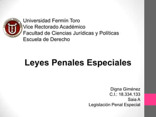 Digna Giménez
C.I.: 18.334.133
Saia A
Legislación Penal Especial
Universidad Fermín Toro
Vice Rectorado Académico
Facultad de Ciencias Jurídicas y Políticas
Escuela de Derecho
 