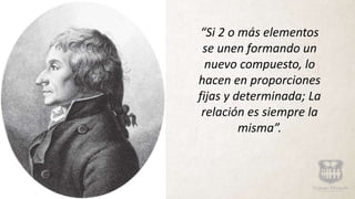 “Si 2 o más elementos
se unen formando un
nuevo compuesto, lo
hacen en proporciones
fijas y determinada; La
relación es siempre la
misma”.
 