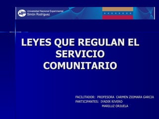 LEYES QUE REGULAN EL SERVICIO COMUNITARIO FACILITADOR:  PROFESORA  CARMEN ZIOMARA GARCIA PARTICIPANTES:  IYADIR RIVERO MARILUZ ORJUELA 
