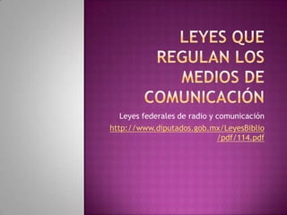 Leyes federales de radio y comunicación
http://www.diputados.gob.mx/LeyesBiblio
/pdf/114.pdf
 