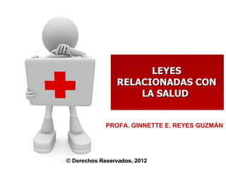 LEYES RELACIONADAS CON LA SALUD  PROFA. GINNETTE E. REYES GUZMÁN ©  Derechos Reservados, 2012 