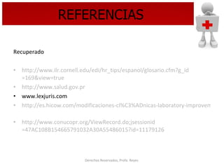 REFERENCIAS Recuperado http:// www.ilr.cornell.edu/edi/hr_tips/espanol/glosario.cfm?g_id =169&view=true   http:// www.salud.gov.pr   www.lexjuris.com  http://es.hicow.com/modificaciones-cl%C3%ADnicas-laboratory-improvement/food-and-drug-administration/centros-de-servicios-medicare-y-medicaid-212044.html   http:// www.conucopr.org/ViewRecord.do;jsessionid =47AC108B154665791032A30A55486015?id=11179126   