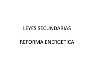 LEYES SECUNDARIAS
REFORMA ENERGETICA
 