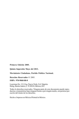 2
LOS DERECHOS SEXUALES Y
REPRODUCTIVOS EN MÉXICO
Primera Edición 2005.
Quinta Impresión Mayo del 2013.
Movimiento Ciudadano, Partido Político Nacional.
Derechos Reservados © 2005.
ISBN: 970-9868-88-8
Louisiana No. 113, Esq. Nueva York, Col. Nápoles
Deleg. Benito Juárez, C. P. 03810, México, D.F.
Todos lo derechos reservados. Ninguna parte de este documento puede repro-
ducirse o transmitirse bajo ninguna forma o por ningún medio, sin permiso por
escrito del titular de los derechos.
Hecho e Impreso en México/Printed in México.
 