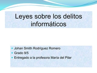 Leyes sobre los delitos
informáticos
 Johan Smith Rodríguez Romero
 Grado 9/5
 Entregado a la profesora María del Pilar
 