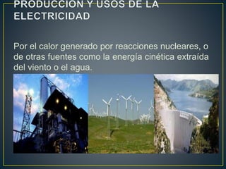 Por el calor generado por reacciones nucleares, o 
de otras fuentes como la energía cinética extraída 
del viento o el agua. 
 