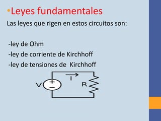 •Leyes fundamentales
Las leyes que rigen en estos circuitos son:

-ley de Ohm
-ley de corriente de Kirchhoff
-ley de tensiones de Kirchhoff
 