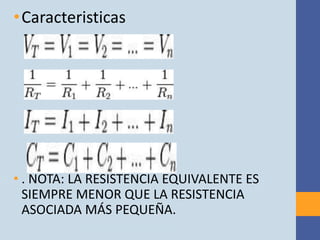 • Caracteristicas




• . NOTA: LA RESISTENCIA EQUIVALENTE ES
  SIEMPRE MENOR QUE LA RESISTENCIA
  ASOCIADA MÁS PEQUEÑA.
 
