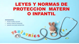 LEYES Y NORMAS DE
PROTECCION MATERN
O INFANTIL
INTEGRANTES:
• PIERO FLORES QUISPE
• NATALY GARCIA DONAYRE
• JANDIR GUEVARA MONTOYA
 