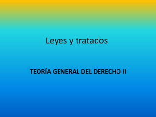 Leyes y tratados
TEORÍA GENERAL DEL DERECHO II
 