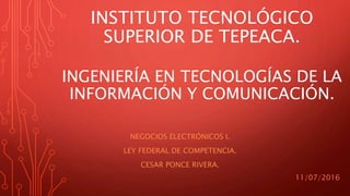 INSTITUTO TECNOLÓGICO
SUPERIOR DE TEPEACA.
NEGOCIOS ELECTRÓNICOS I.
LEY FEDERAL DE COMPETENCIA.
CESAR PONCE RIVERA.
INGENIERÍA EN TECNOLOGÍAS DE LA
INFORMACIÓN Y COMUNICACIÓN.
11/07/2016
 