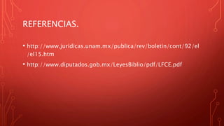 REFERENCIAS.
• http://www.juridicas.unam.mx/publica/rev/boletin/cont/92/el
/el15.htm
• http://www.diputados.gob.mx/LeyesBiblio/pdf/LFCE.pdf
 
