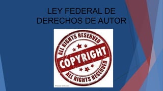 LEY FEDERAL DE
DERECHOS DE AUTOR
 